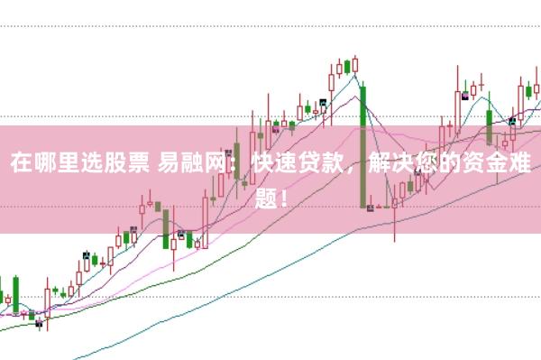 在哪里选股票 易融网：快速贷款，解决您的资金难题！