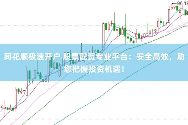 同花顺极速开户 股票配资专业平台：安全高效，助您把握投资机遇！