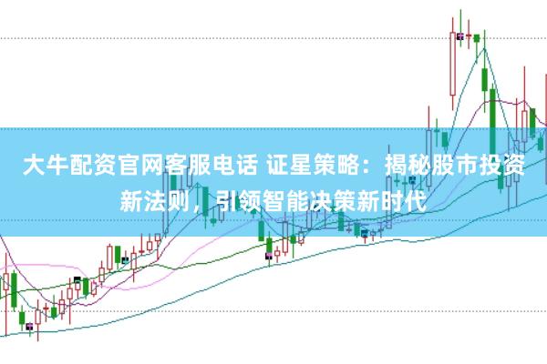 大牛配资官网客服电话 证星策略：揭秘股市投资新法则，引领智能决策新时代