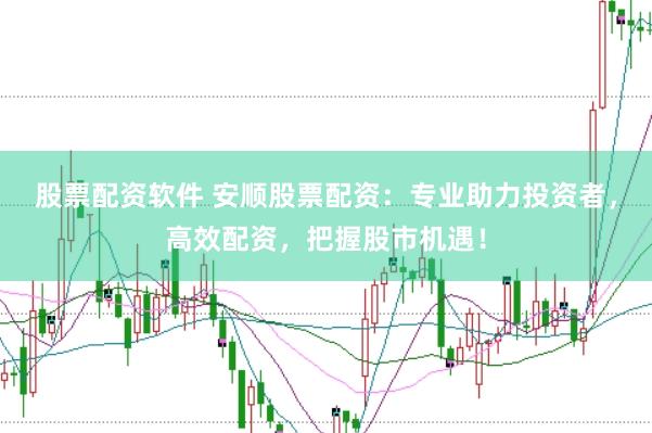 股票配资软件 安顺股票配资：专业助力投资者，高效配资，把握股市机遇！