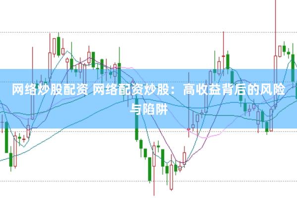 网络炒股配资 网络配资炒股：高收益背后的风险与陷阱