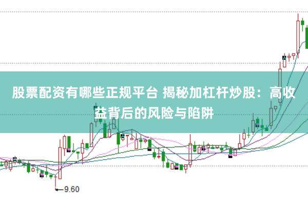 股票配资有哪些正规平台 揭秘加杠杆炒股：高收益背后的风险与陷阱
