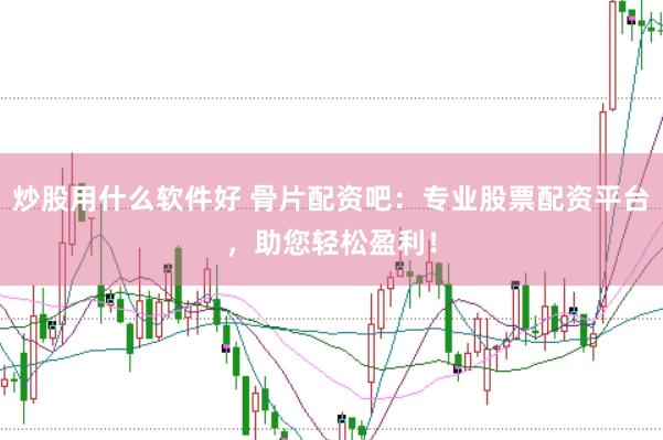 炒股用什么软件好 骨片配资吧：专业股票配资平台，助您轻松盈利！