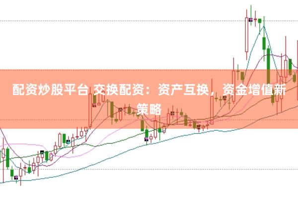 配资炒股平台 交换配资：资产互换，资金增值新策略