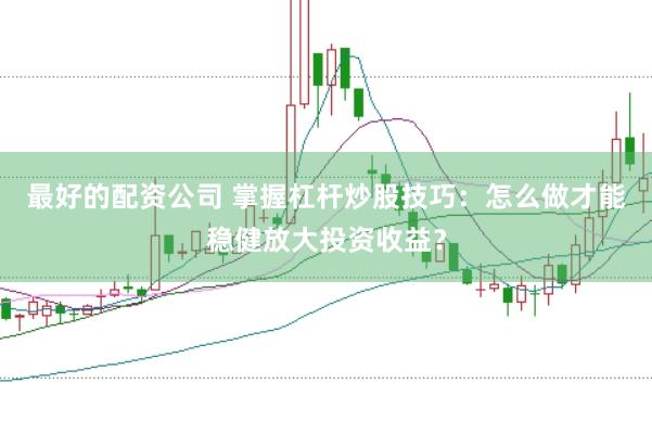 最好的配资公司 掌握杠杆炒股技巧：怎么做才能稳健放大投资收益？