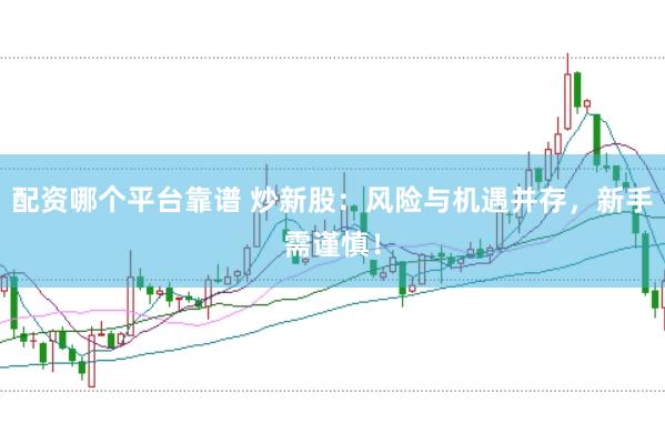 配资哪个平台靠谱 炒新股：风险与机遇并存，新手需谨慎！