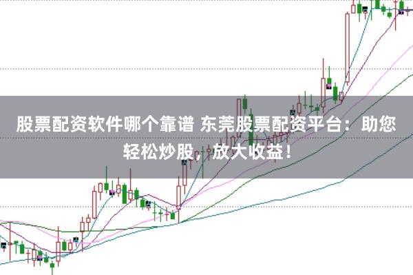 股票配资软件哪个靠谱 东莞股票配资平台：助您轻松炒股，放大收益！