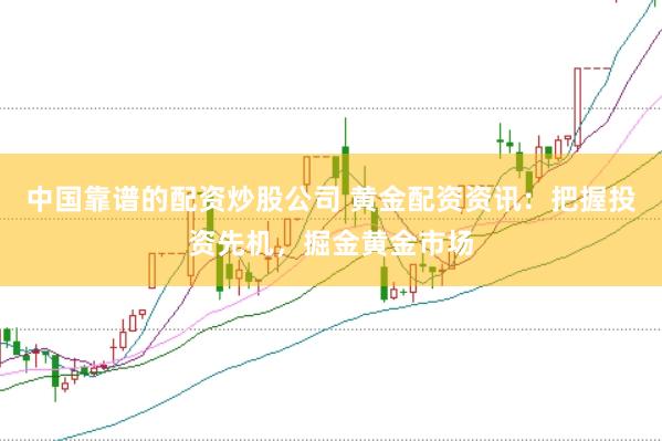 中国靠谱的配资炒股公司 黄金配资资讯：把握投资先机，掘金黄金市场