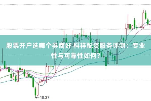 股票开户选哪个券商好 科祥配资服务评测：专业性与可靠性如何？