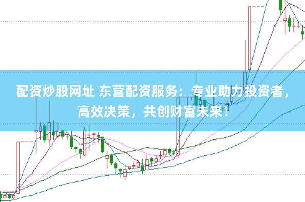配资炒股网址 东营配资服务：专业助力投资者，高效决策，共创财富未来！