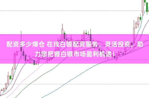 配资多少爆仓 在线白银配资服务，灵活投资，助力您把握白银市场盈利机遇！