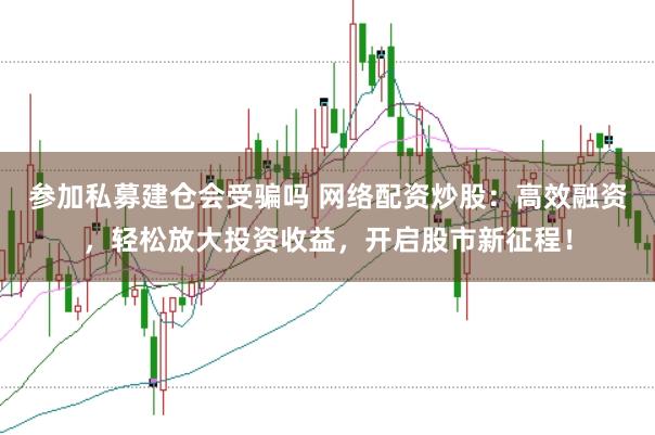 参加私募建仓会受骗吗 网络配资炒股：高效融资，轻松放大投资收益，开启股市新征程！