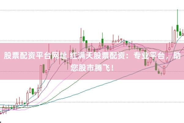 股票配资平台网址 红满天股票配资：专业平台，助您股市腾飞！