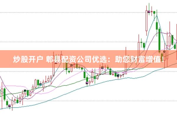 炒股开户 郫县配资公司优选:助您财富增值!