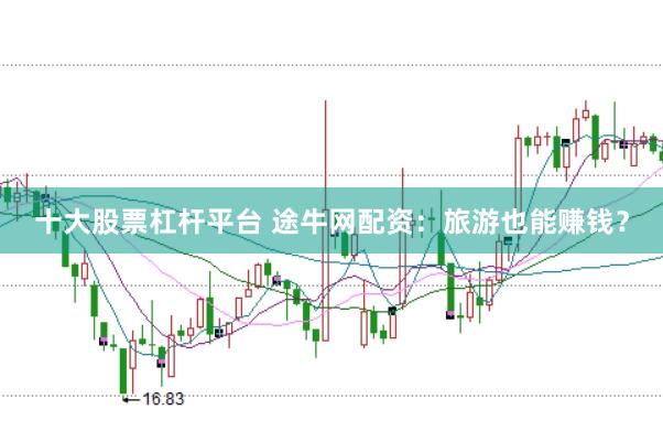 十大股票杠杆平台 途牛网配资:旅游也能赚钱?