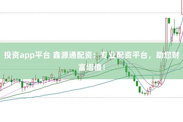 投资app平台 鑫源通配资:专业配资平台,助您财富增值!