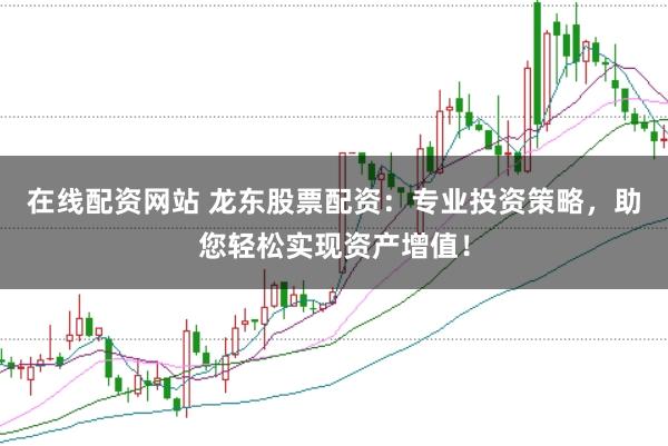 在线配资网站 龙东股票配资:专业投资策略,助您轻松实现资产增值!