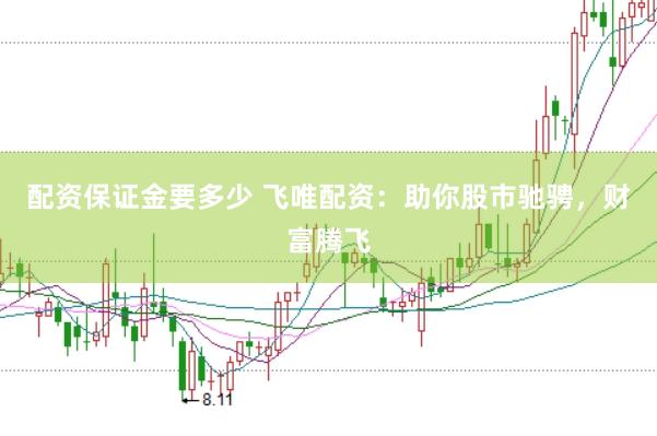 配资保证金要多少 飞唯配资:助你股市驰骋,财富腾飞
