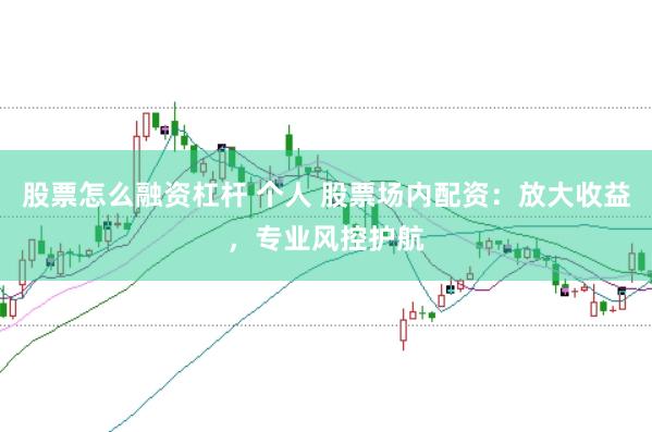 股票怎么融资杠杆 个人 股票场内配资：放大收益，专业风控护航