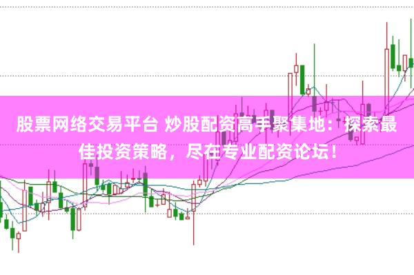 股票网络交易平台 炒股配资高手聚集地:探索最佳投资策略,尽在专业配资论坛!