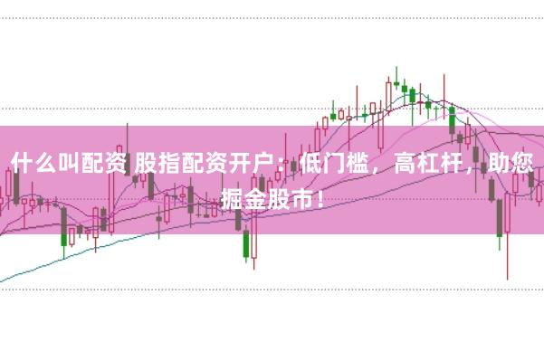 什么叫配资 股指配资开户：低门槛，高杠杆，助您掘金股市！