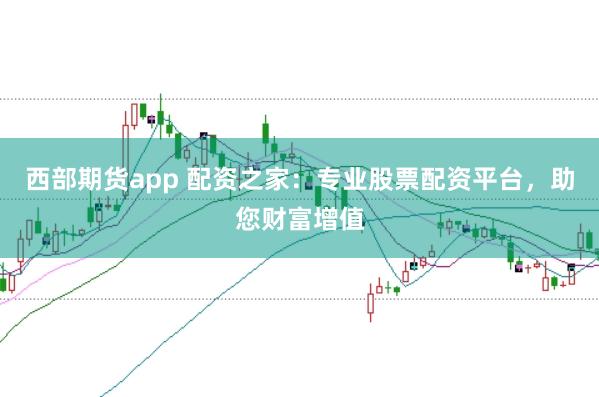 西部期货app 配资之家:专业股票配资平台,助您财富增值