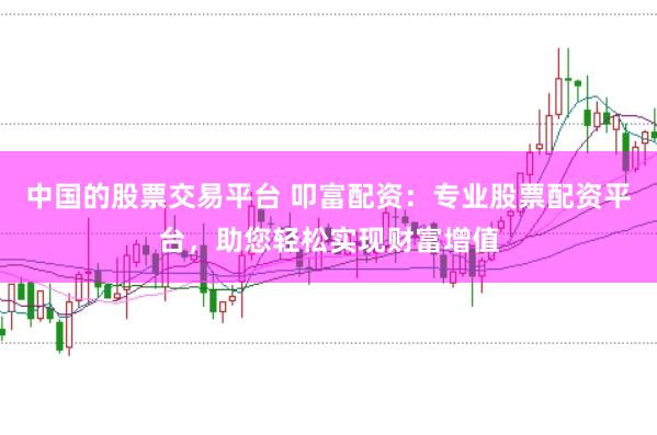 中国的股票交易平台 叩富配资:专业股票配资平台,助您轻松实现财富增值