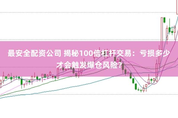 最安全配资公司 揭秘100倍杠杆交易：亏损多少才会触发爆仓风险？