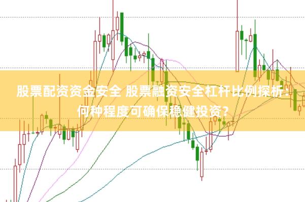 股票配资资金安全 股票融资安全杠杆比例探析：何种程度可确保稳健投资？