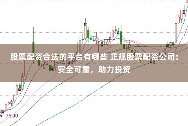股票配资合法的平台有哪些 正规股票配资公司:安全可靠,助力投资