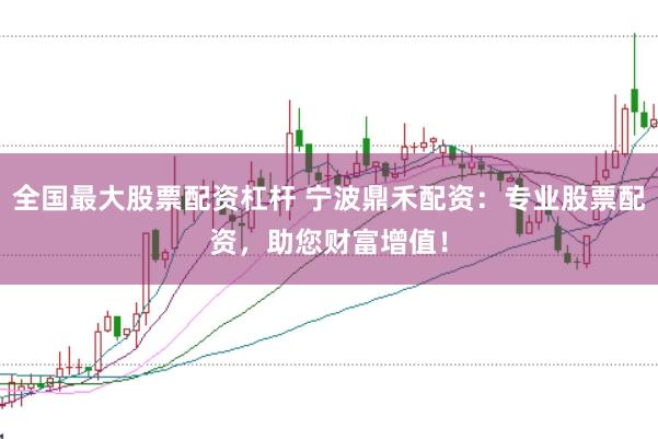 全国最大股票配资杠杆 宁波鼎禾配资:专业股票配资,助您财富增值!