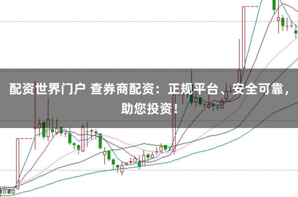 配资世界门户 查券商配资:正规平台、安全可靠,助您投资!