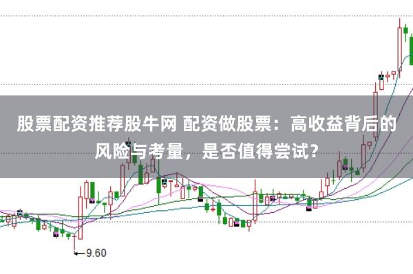 股票配资推荐股牛网 配资做股票:高收益背后的风险与考量,是否值得尝试?