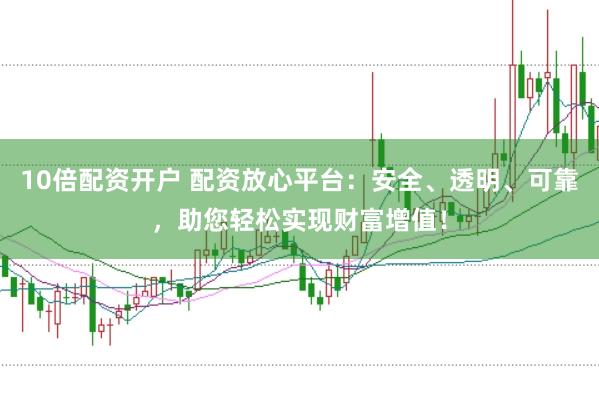 10倍配资开户 配资放心平台:安全、透明、可靠,助您轻松实现财富增值!