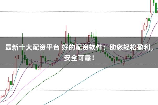 最新十大配资平台 好的配资软件:助您轻松盈利,安全可靠!