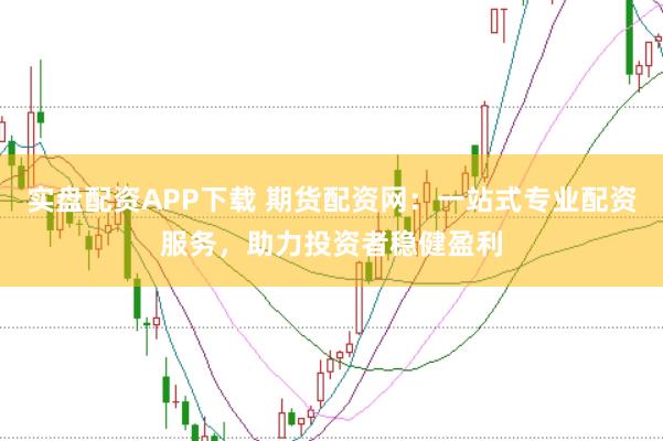 实盘配资APP下载 期货配资网:一站式专业配资服务,助力投资者稳健盈利
