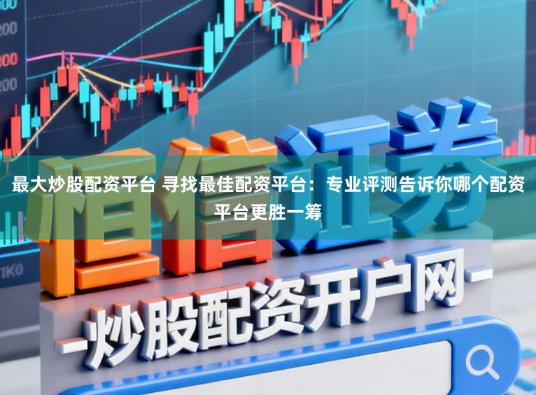 最大炒股配资平台 寻找最佳配资平台：专业评测告诉你哪个配资平台更胜一筹
