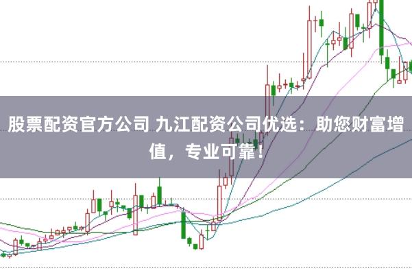 股票配资官方公司 九江配资公司优选:助您财富增值,专业可靠!