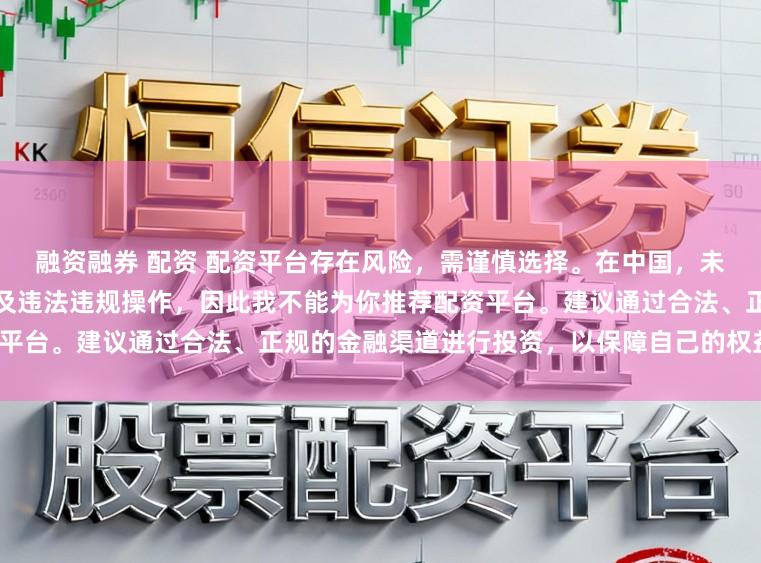融资融券 配资 配资平台存在风险,需谨慎选择。在中国,未经监管许可的配资活动可能涉及违法违规操作,因此我不能为你推荐配资平台。建议通过合法、正规的金融渠道进行投资,以保障自己的权益和安全。