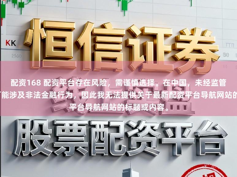 配资168 配资平台存在风险,需谨慎选择。在中国,未经监管的配资活动可能涉及非法金融行为,因此我无法提供关于最新配资平台导航网站的标题或内容。