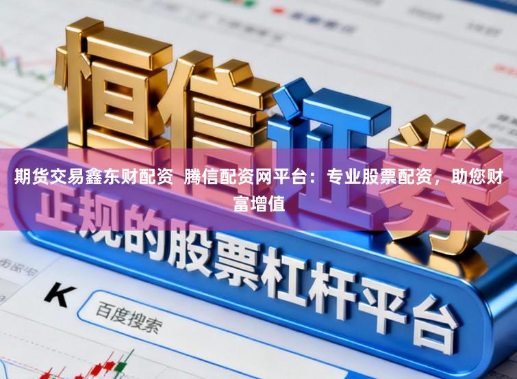 期货交易鑫东财配资 腾信配资网平台:专业股票配资,助您财富增值