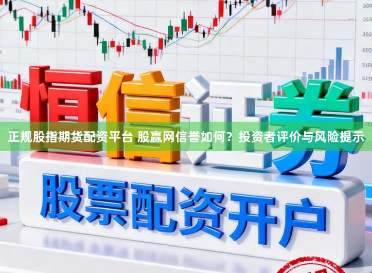 正规股指期货配资平台 股赢网信誉如何？投资者评价与风险提示