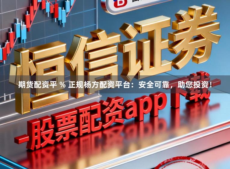 期货配资平 % 正规杨方配资平台：安全可靠，助您投资！