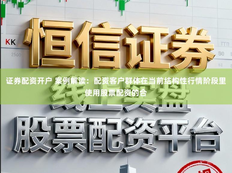 证券配资开户 案例解读：配资客户群体在当前结构性行情阶段里使用股票配资的合