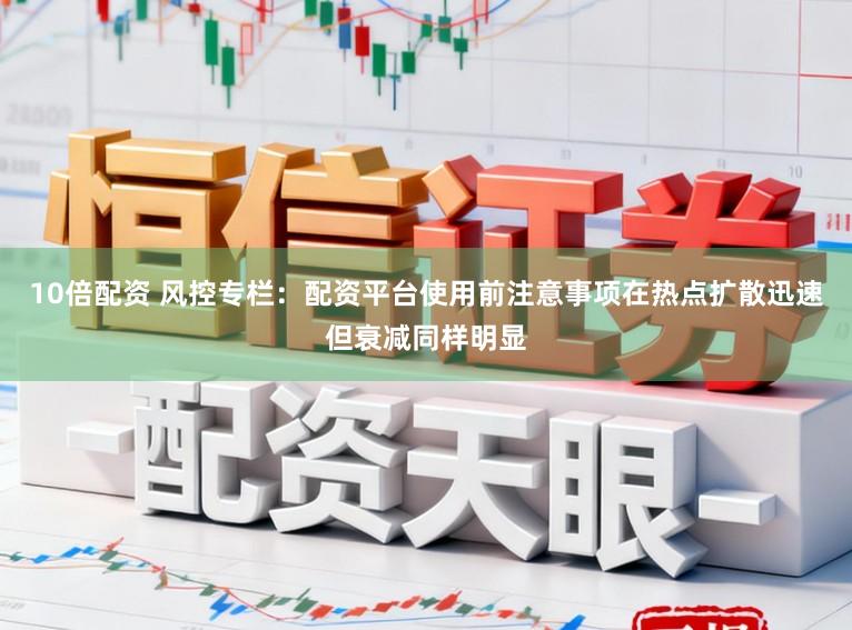 10倍配资 风控专栏:配资平台使用前注意事项在热点扩散迅速但衰减同样明显