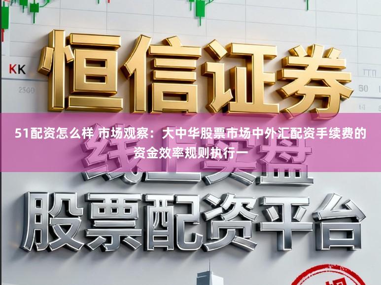 51配资怎么样 市场观察:大中华股票市场中外汇配资手续费的资金效率规则执行一