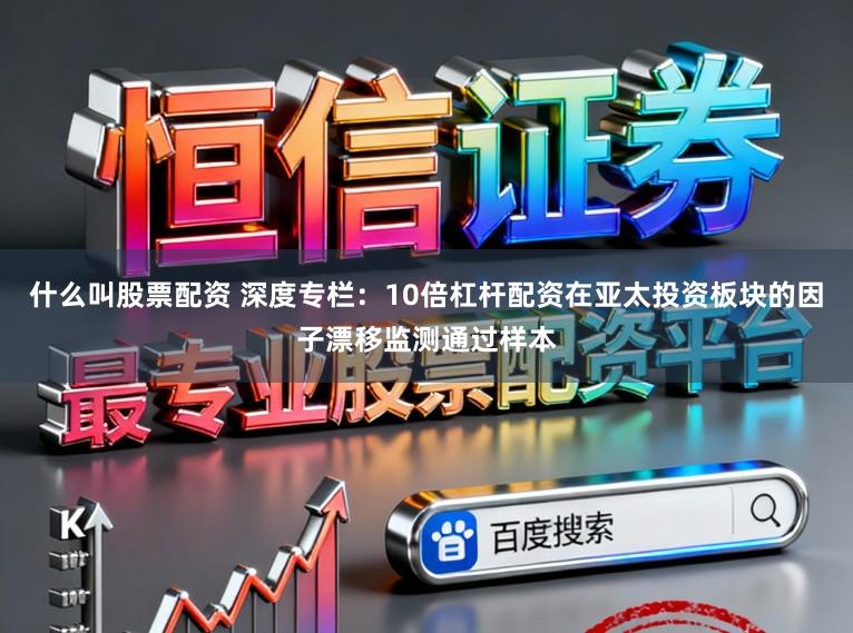 什么叫股票配资 深度专栏：10倍杠杆配资在亚太投资板块的因子漂移监测通过样本