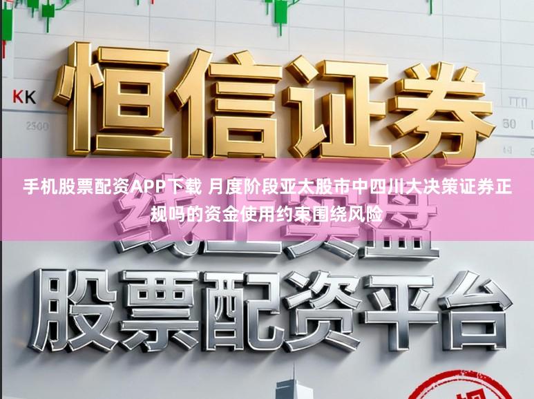 手机股票配资APP下载 月度阶段亚太股市中四川大决策证券正规吗的资金使用约束围绕风险