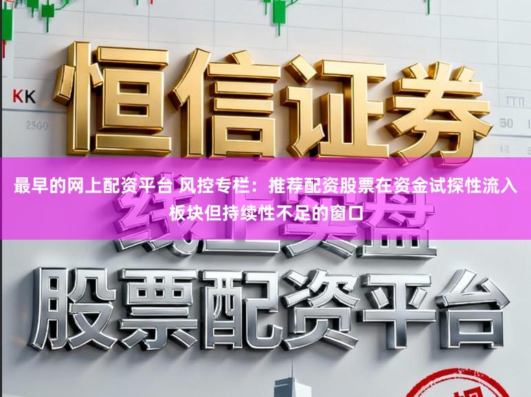 最早的网上配资平台 风控专栏：推荐配资股票在资金试探性流入板块但持续性不足的窗口