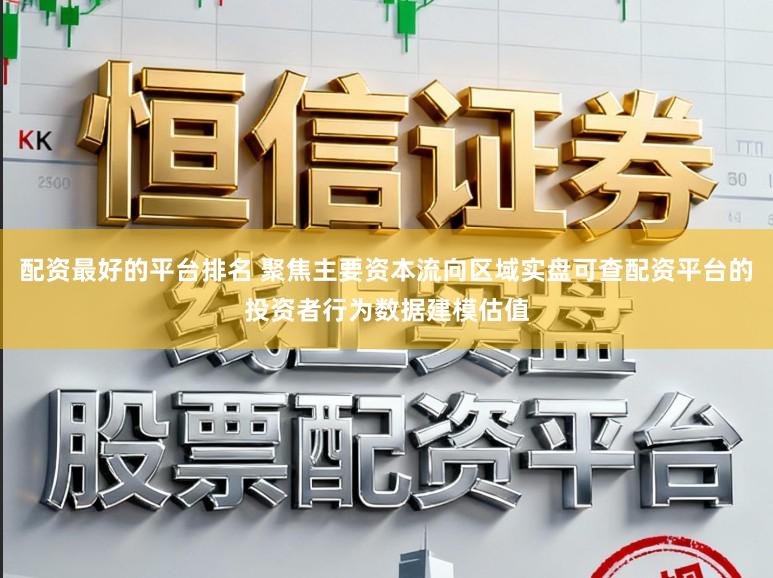 配资最好的平台排名 聚焦主要资本流向区域实盘可查配资平台的投资者行为数据建模估值